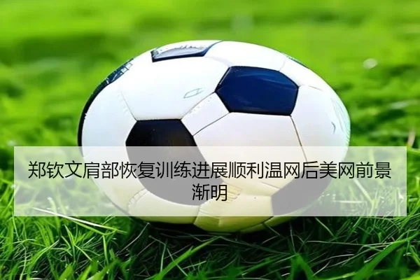 郑钦文肩部恢复训练进展顺利温网后美网前景渐明
