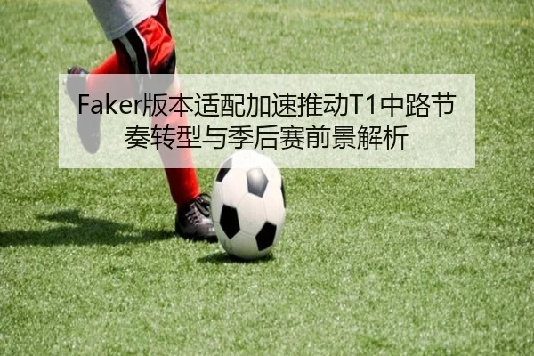 Faker版本适配加速推动T1中路节奏转型与季后赛前景解析