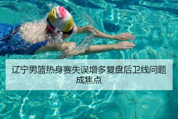 辽宁男篮热身赛失误增多复盘后卫线问题成焦点
