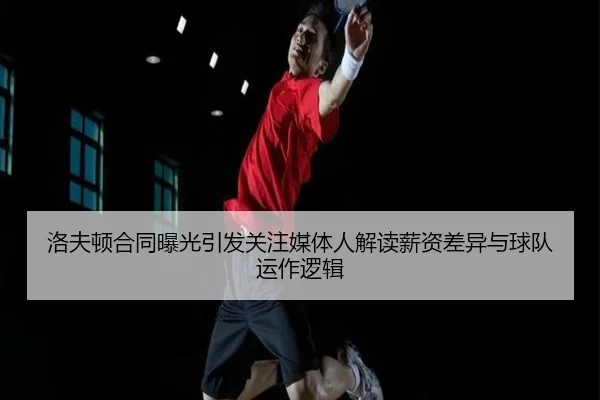 洛夫顿合同曝光引发关注媒体人解读薪资差异与球队运作逻辑