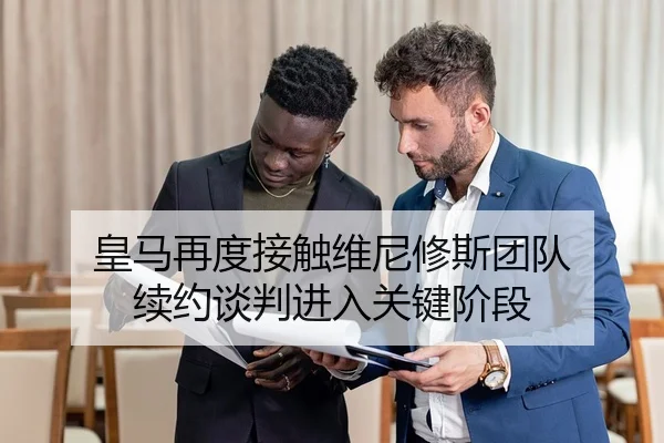 皇马再度接触维尼修斯团队 续约谈判进入关键阶段