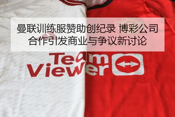 曼联训练服赞助创纪录 博彩公司合作引发商业与争议新讨论